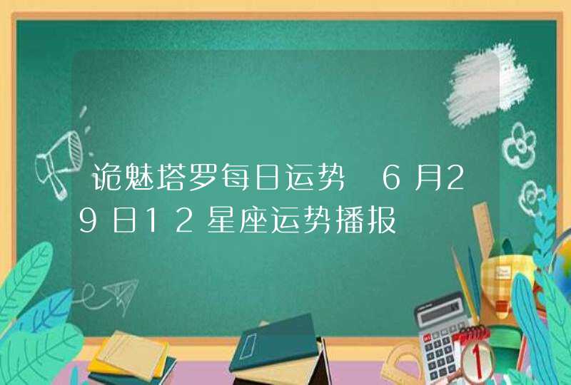 诡魅塔罗每日运势 6月29日12星座运势播报